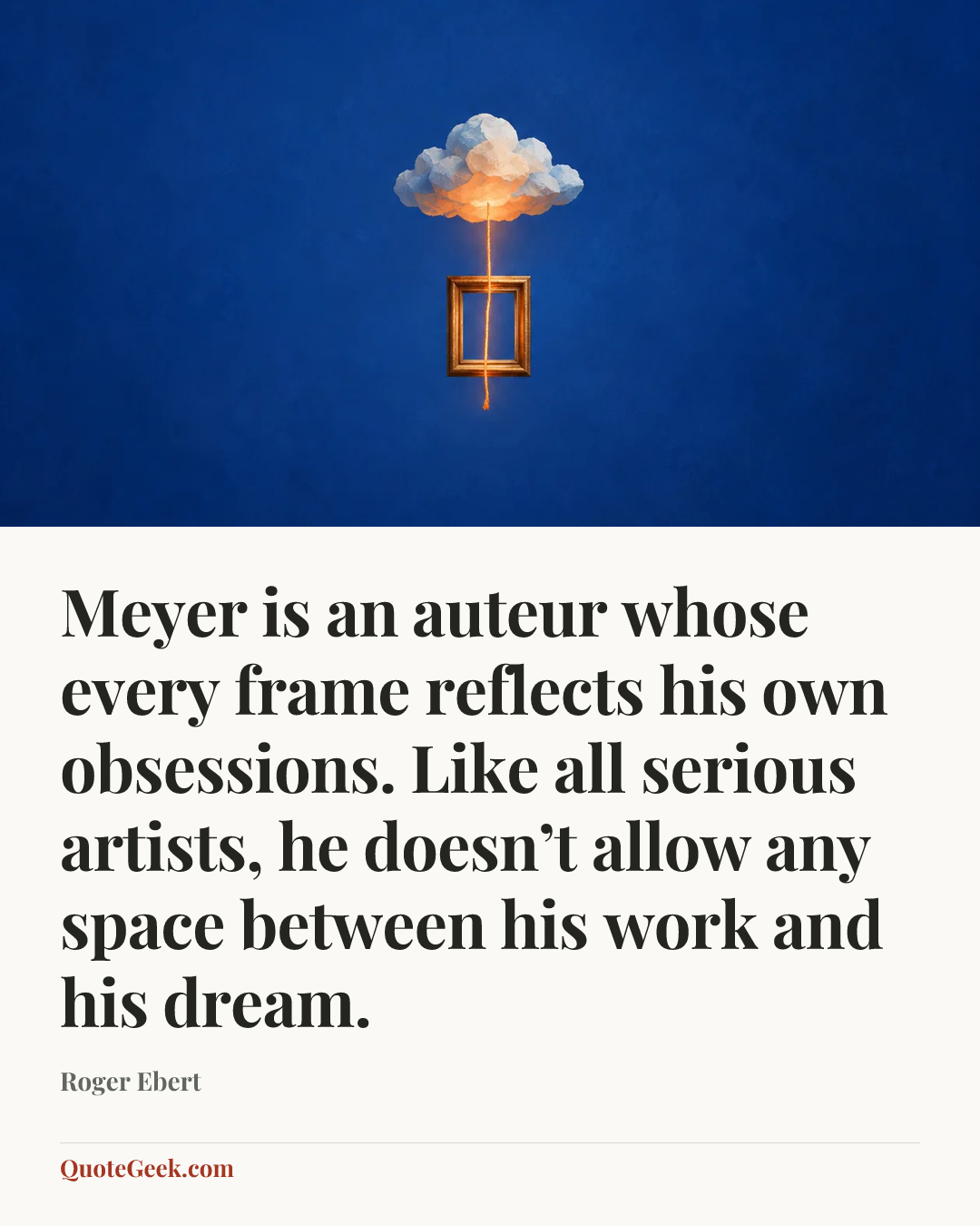 “Meyer is an auteur whose every frame reflects his own obsessions. Like all serious artists, he doesn’t allow any space between his work and his dream.” — Roger Ebert. Illustrated QuoteGeek card.