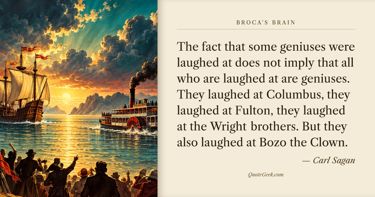 “The fact that some geniuses were laughed at does not imply that all who are laughed at are geniuses. They laughed at Columbus, they laughed at Fulton, they laughed at the Wright brothers. But they also laughed at Bozo the Clown.” — Carl Sagan · Broca's Brain. Illustrated QuoteGeek card.