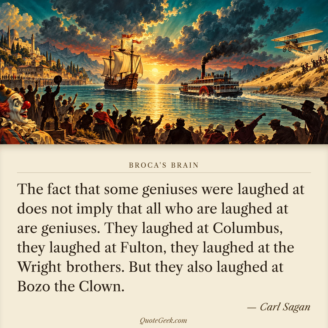 “The fact that some geniuses were laughed at does not imply that all who are laughed at are geniuses. They laughed at Columbus, they laughed at Fulton, they laughed at the Wright brothers. But they also laughed at Bozo the Clown.” — Carl Sagan · Broca's Brain. Illustrated QuoteGeek card.