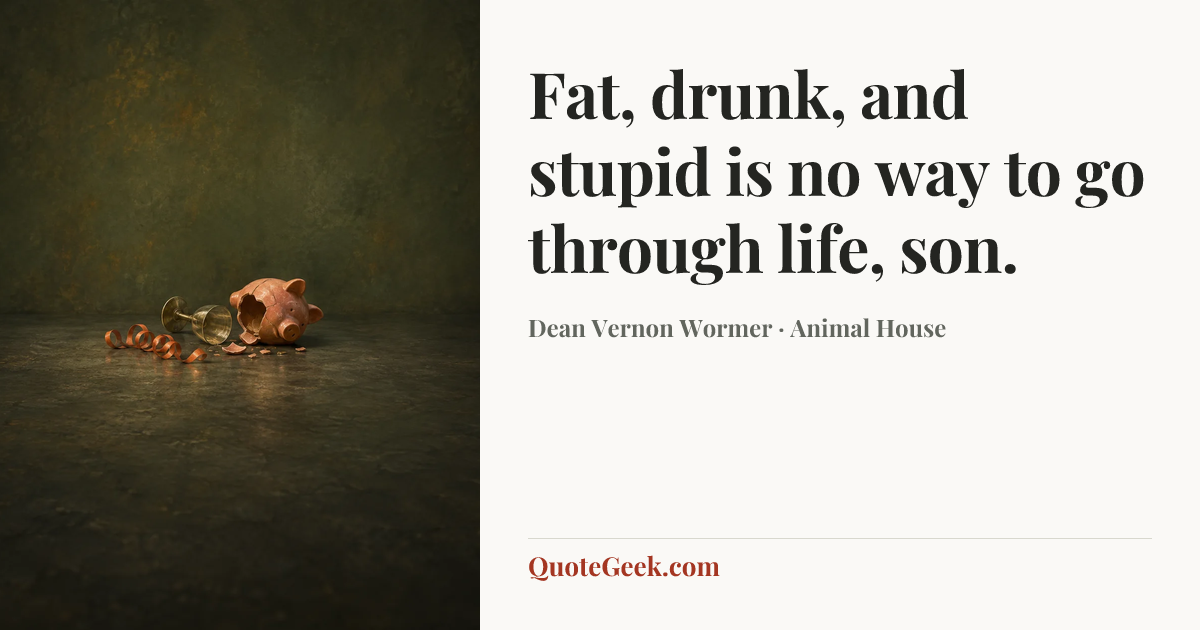 “Fat, drunk, and stupid is no way to go through life, son.” — Dean Vernon Wormer · Animal House. Illustrated QuoteGeek card.