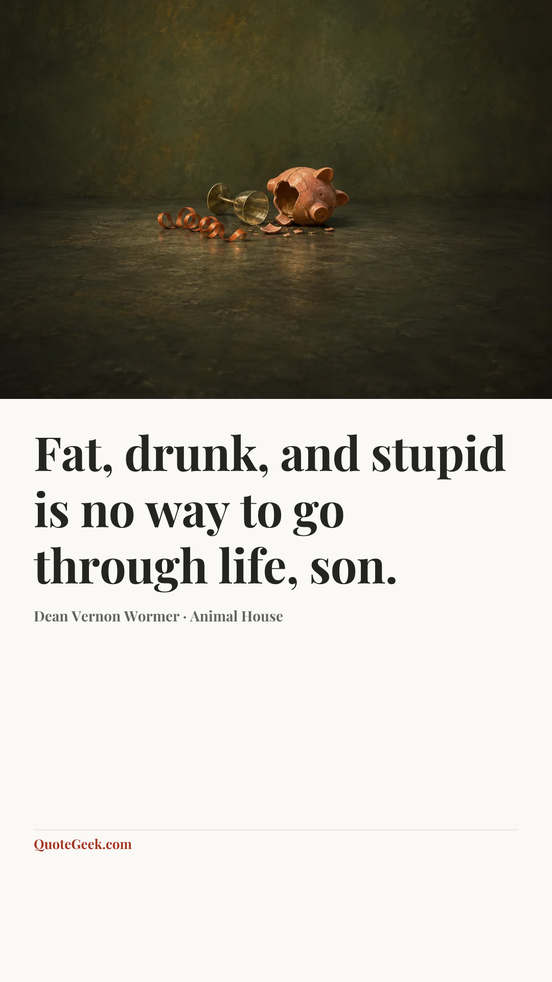 “Fat, drunk, and stupid is no way to go through life, son.” — Dean Vernon Wormer · Animal House. Illustrated QuoteGeek card.