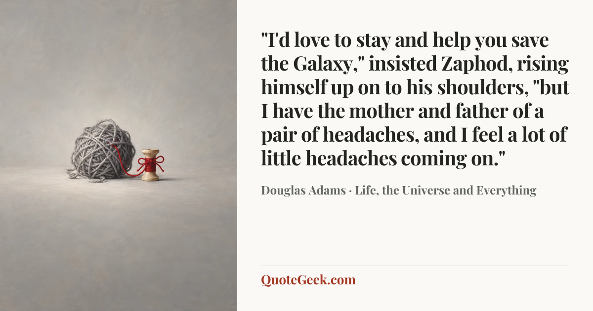 “"I'd love to stay and help you save the Galaxy," insisted Zaphod, rising himself up on to his shoulders, "but I have the mother and father of a pair of headaches, and I feel a lot of little headaches coming on."” — Douglas Adams · Life, the Universe and Everything. Illustrated QuoteGeek card.