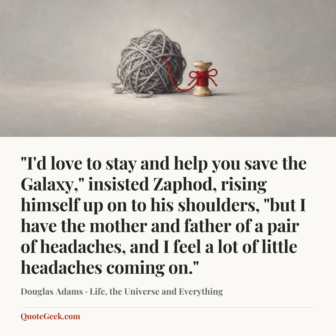 “"I'd love to stay and help you save the Galaxy," insisted Zaphod, rising himself up on to his shoulders, "but I have the mother and father of a pair of headaches, and I feel a lot of little headaches coming on."” — Douglas Adams · Life, the Universe and Everything. Illustrated QuoteGeek card.