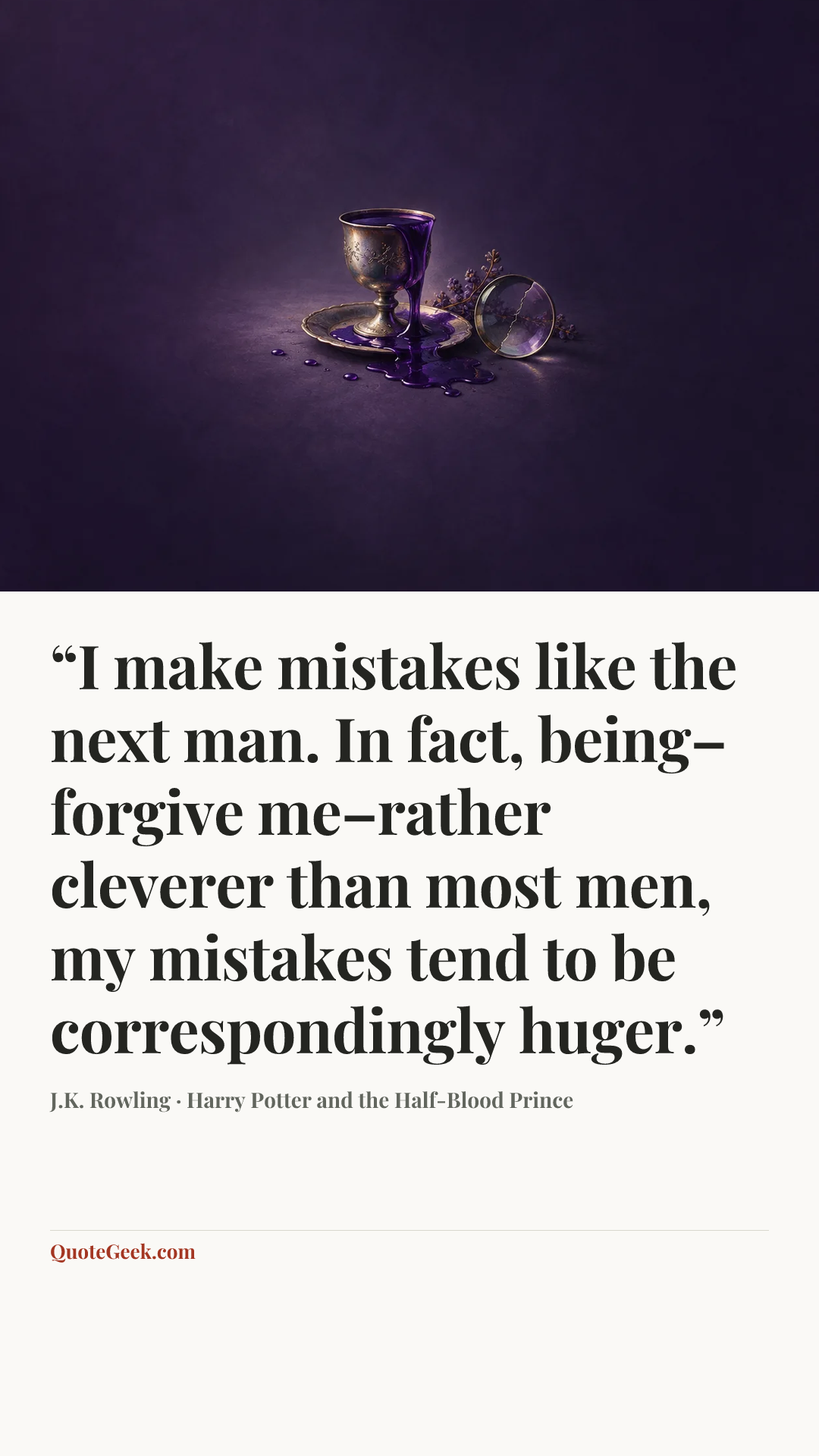 ““I make mistakes like the next man. In fact, being–forgive me–rather cleverer than most men, my mistakes tend to be correspondingly huger.”” — J.K. Rowling · Harry Potter and the Half-Blood Prince. Illustrated QuoteGeek card.