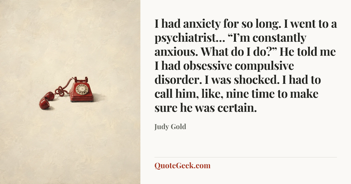 “I had anxiety for so long. I went to a psychiatrist… “I’m constantly anxious. What do I do?” He told me I had obsessive compulsive disorder. I was shocked. I had to call him, like, nine time to make sure he was certain.” — Judy Gold. Illustrated QuoteGeek card.