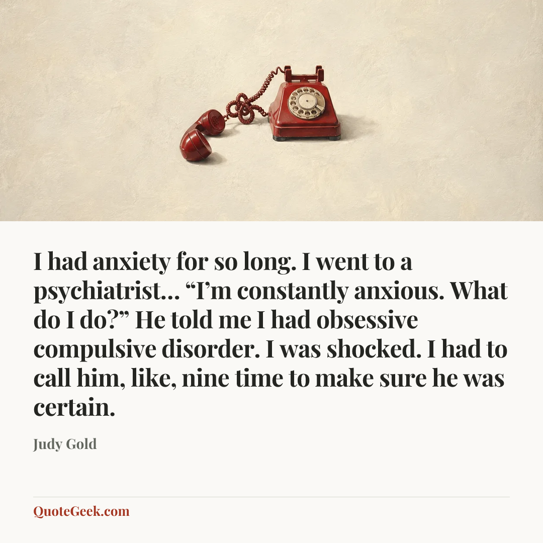 “I had anxiety for so long. I went to a psychiatrist… “I’m constantly anxious. What do I do?” He told me I had obsessive compulsive disorder. I was shocked. I had to call him, like, nine time to make sure he was certain.” — Judy Gold. Illustrated QuoteGeek card.