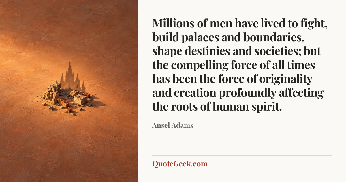 “Millions of men have lived to fight, build palaces and boundaries, shape destinies and societies; but the compelling force of all times has been the force of originality and creation profoundly affecting the roots of human spirit.” — Ansel Adams. Illustrated QuoteGeek card.