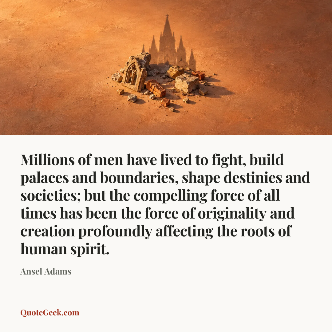 “Millions of men have lived to fight, build palaces and boundaries, shape destinies and societies; but the compelling force of all times has been the force of originality and creation profoundly affecting the roots of human spirit.” — Ansel Adams. Illustrated QuoteGeek card.