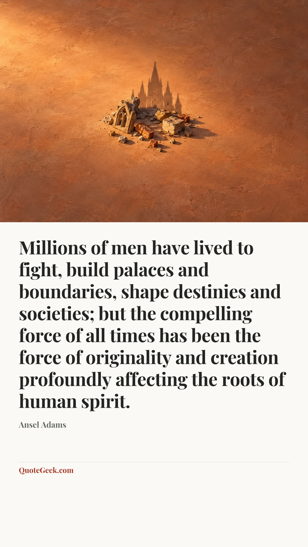 “Millions of men have lived to fight, build palaces and boundaries, shape destinies and societies; but the compelling force of all times has been the force of originality and creation profoundly affecting the roots of human spirit.” — Ansel Adams. Illustrated QuoteGeek card.