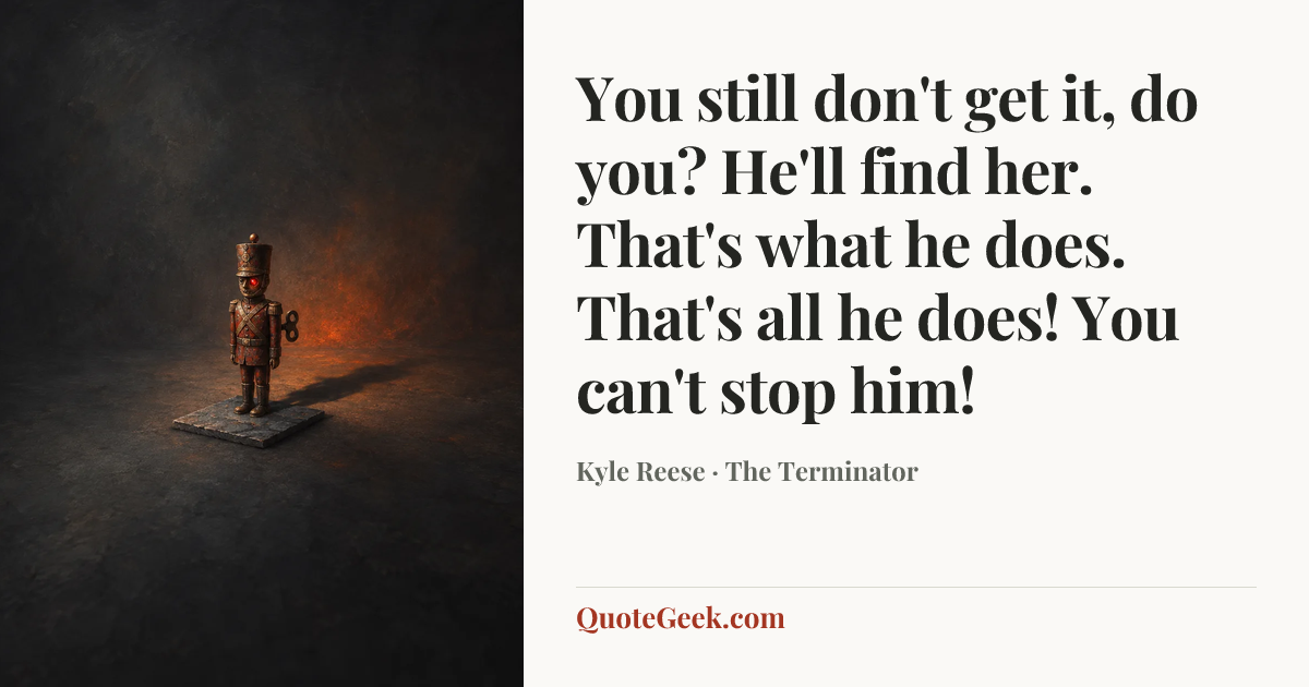 “You still don't get it, do you? He'll find her. That's what he does. That's all he does! You can't stop him!” — Kyle Reese · The Terminator. Illustrated QuoteGeek card.