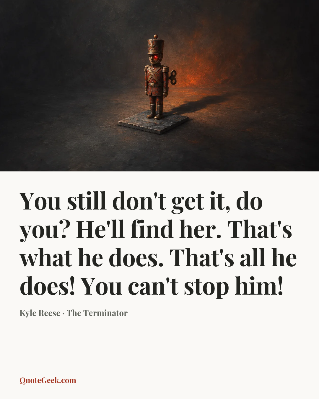 “You still don't get it, do you? He'll find her. That's what he does. That's all he does! You can't stop him!” — Kyle Reese · The Terminator. Illustrated QuoteGeek card.