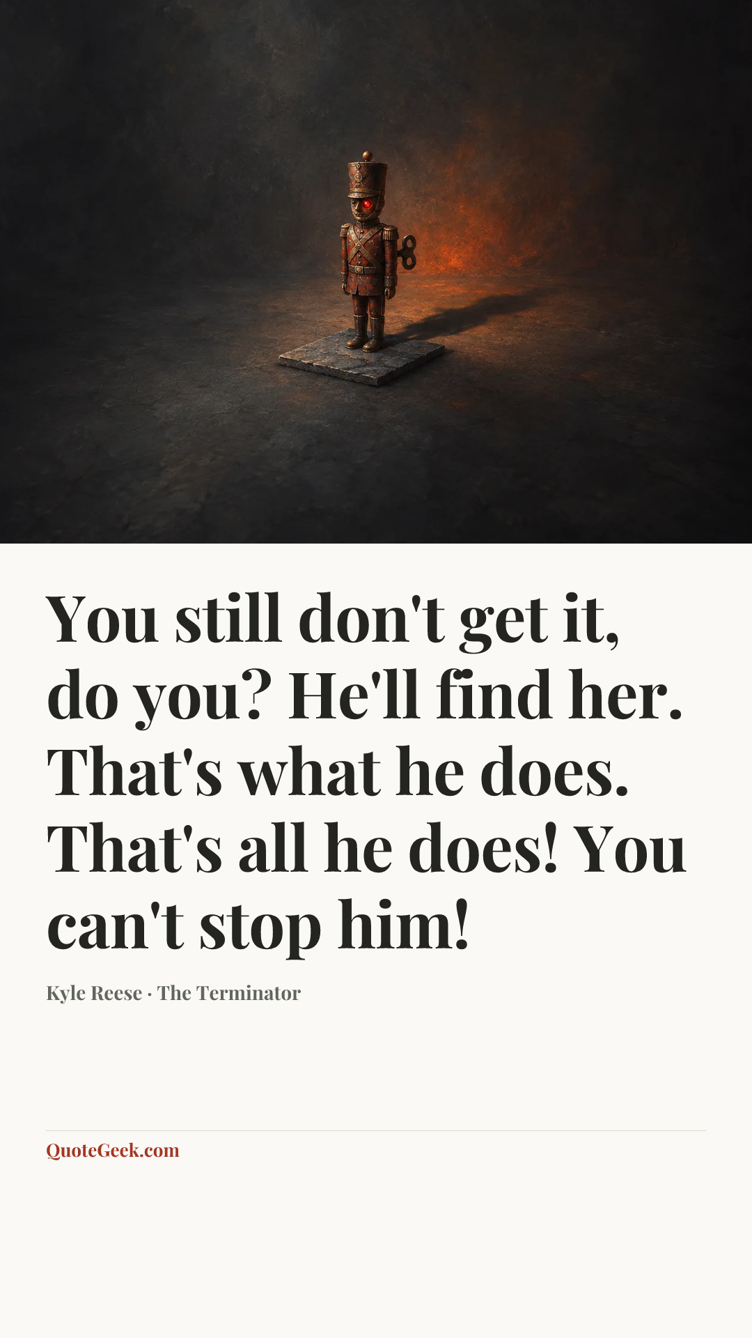 “You still don't get it, do you? He'll find her. That's what he does. That's all he does! You can't stop him!” — Kyle Reese · The Terminator. Illustrated QuoteGeek card.