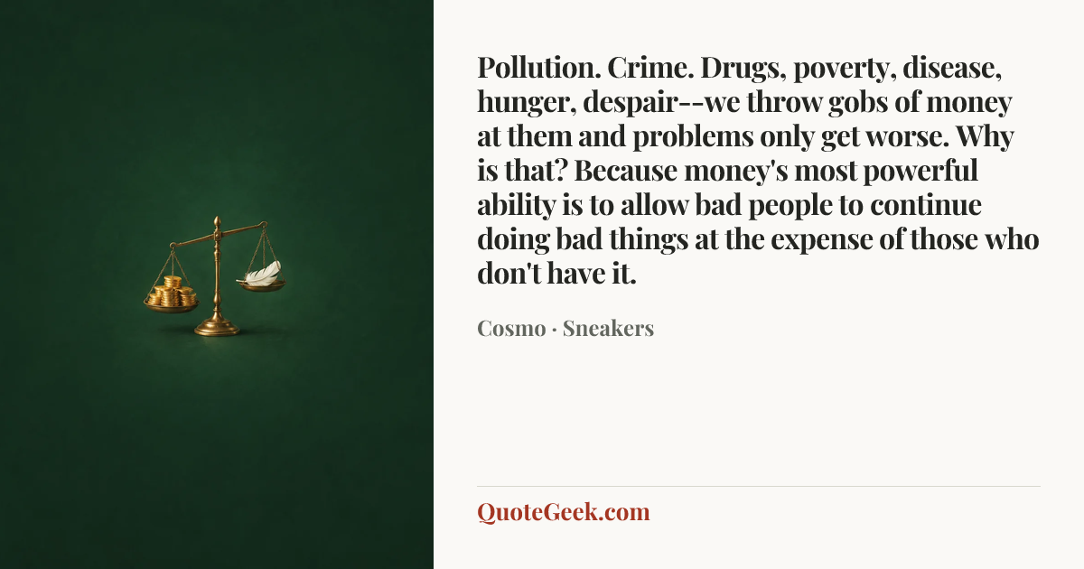 “Pollution. Crime. Drugs, poverty, disease, hunger, despair--we throw gobs of money at them and problems only get worse. Why is that? Because money's most powerful ability is to allow bad people to continue doing bad things at the expense of those who don't have it.” — Cosmo · Sneakers. Illustrated QuoteGeek card.