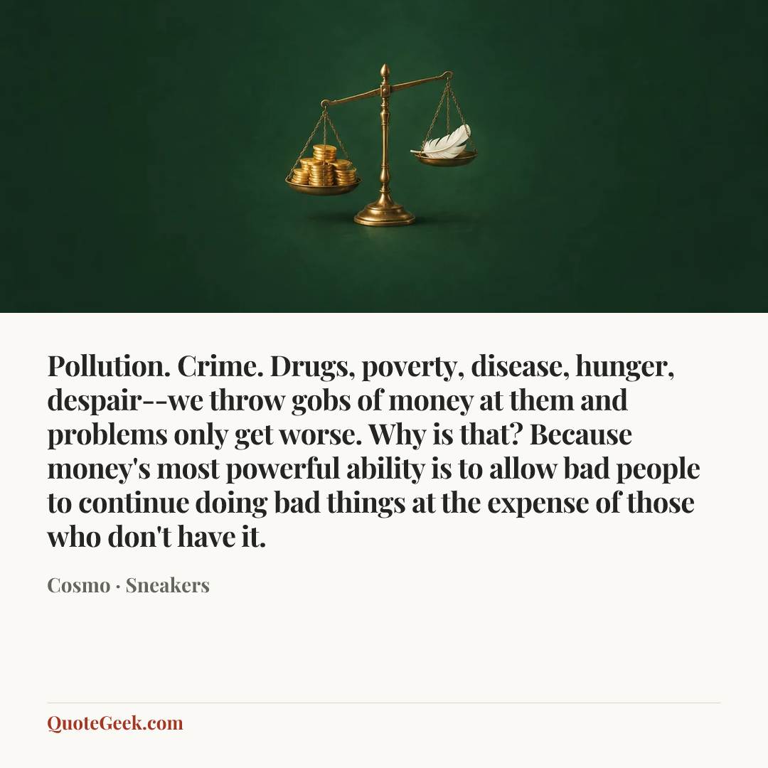 “Pollution. Crime. Drugs, poverty, disease, hunger, despair--we throw gobs of money at them and problems only get worse. Why is that? Because money's most powerful ability is to allow bad people to continue doing bad things at the expense of those who don't have it.” — Cosmo · Sneakers. Illustrated QuoteGeek card.