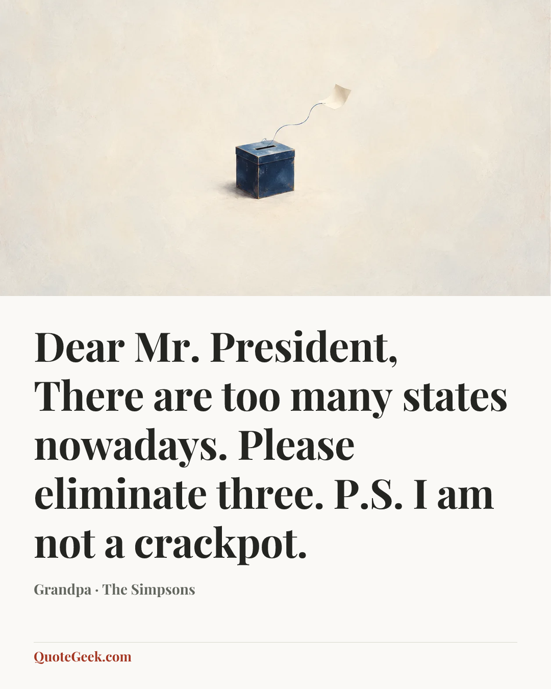 “Dear Mr. President,
There are too many states nowadays.
Please eliminate three.
P.S. I am not a crackpot.” — Grandpa · The Simpsons. Illustrated QuoteGeek card.
