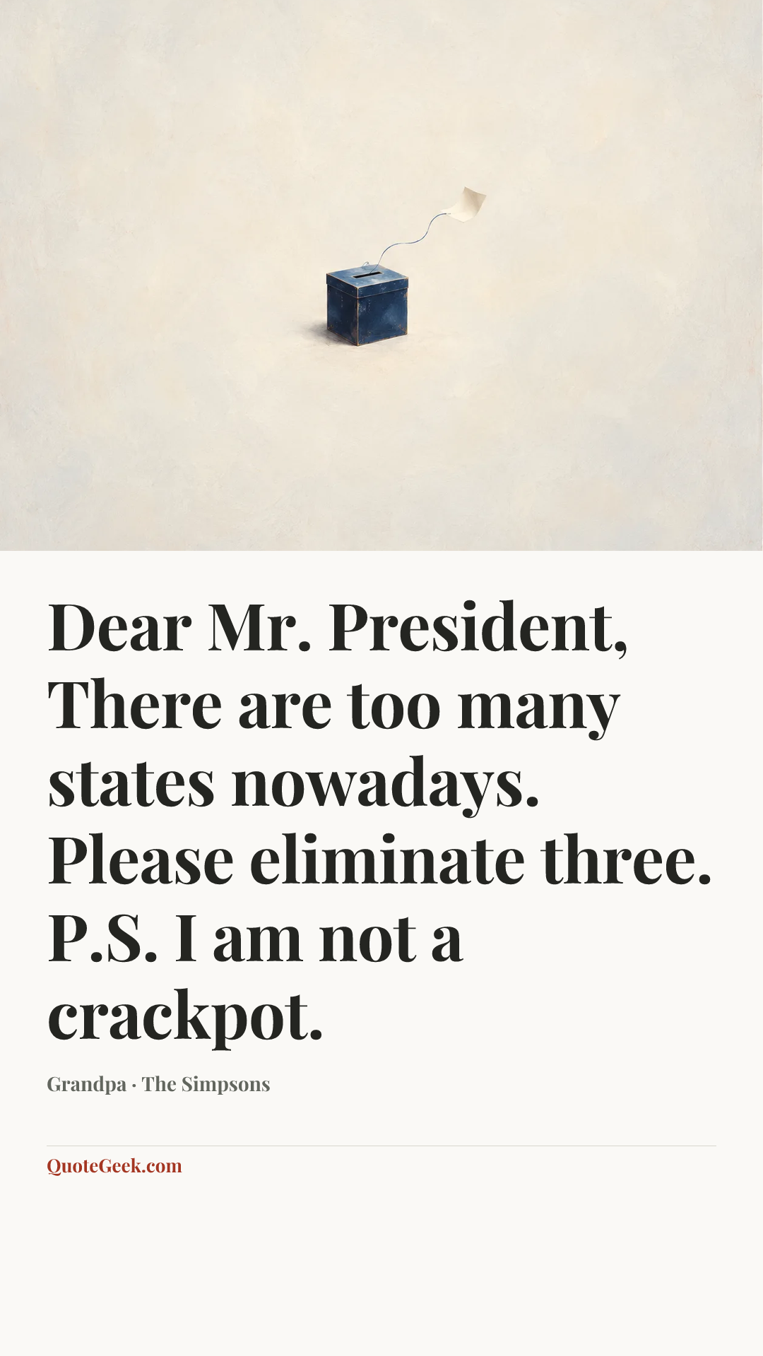 “Dear Mr. President,
There are too many states nowadays.
Please eliminate three.
P.S. I am not a crackpot.” — Grandpa · The Simpsons. Illustrated QuoteGeek card.