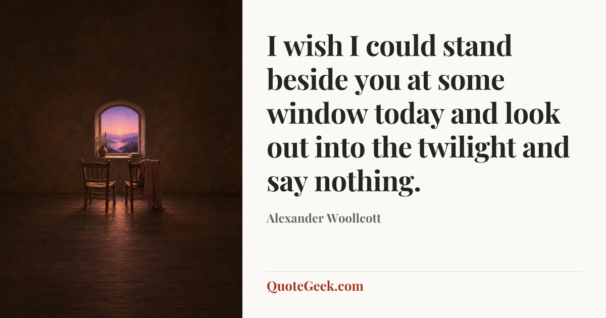 “I wish I could stand beside you at some window today and look out into the twilight and say nothing.” — Alexander Woollcott. Illustrated QuoteGeek card.