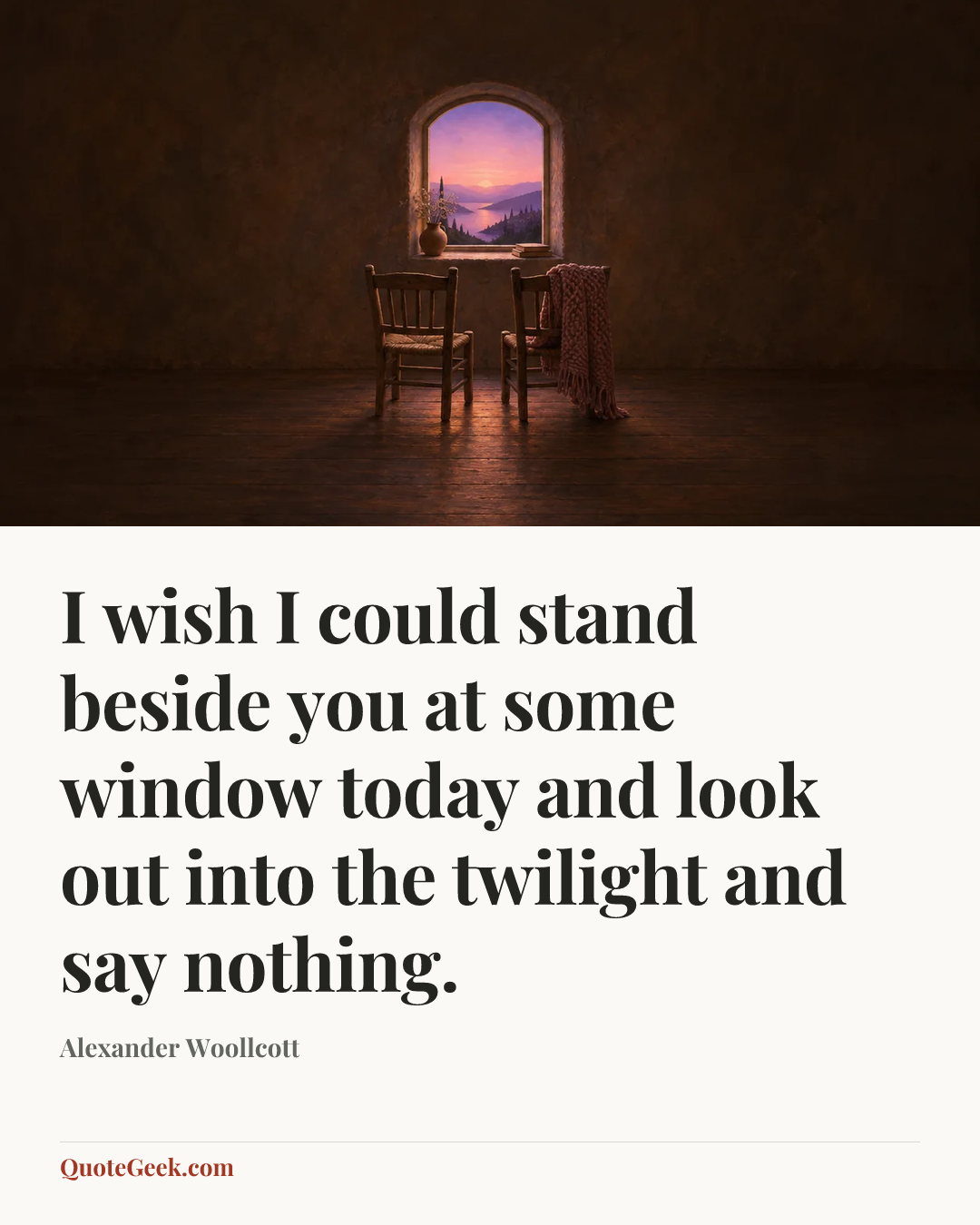 “I wish I could stand beside you at some window today and look out into the twilight and say nothing.” — Alexander Woollcott. Illustrated QuoteGeek card.
