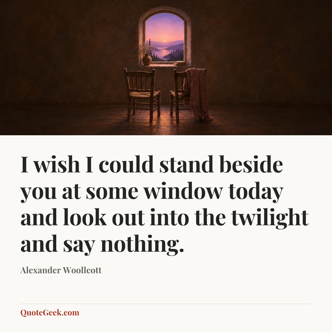 “I wish I could stand beside you at some window today and look out into the twilight and say nothing.” — Alexander Woollcott. Illustrated QuoteGeek card.