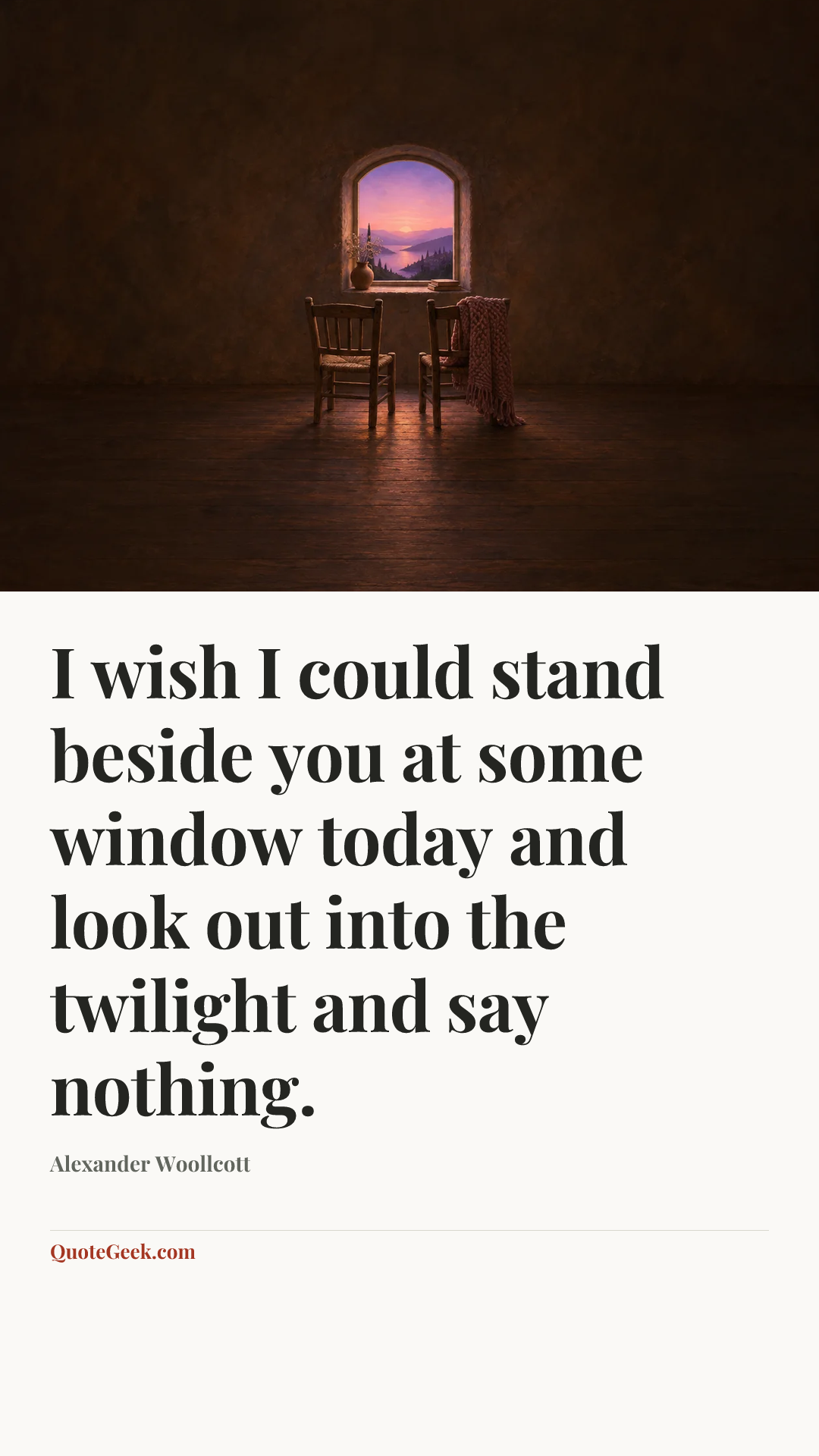 “I wish I could stand beside you at some window today and look out into the twilight and say nothing.” — Alexander Woollcott. Illustrated QuoteGeek card.