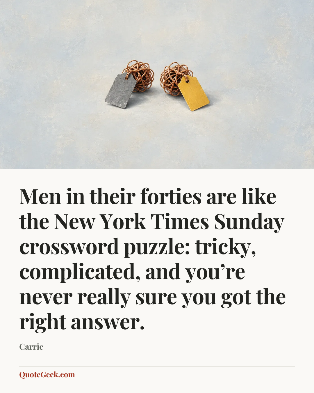 “Men in their forties are like the New York Times Sunday crossword puzzle: tricky, complicated, and you’re never really sure you got the right answer.” — Carrie. Illustrated QuoteGeek card.