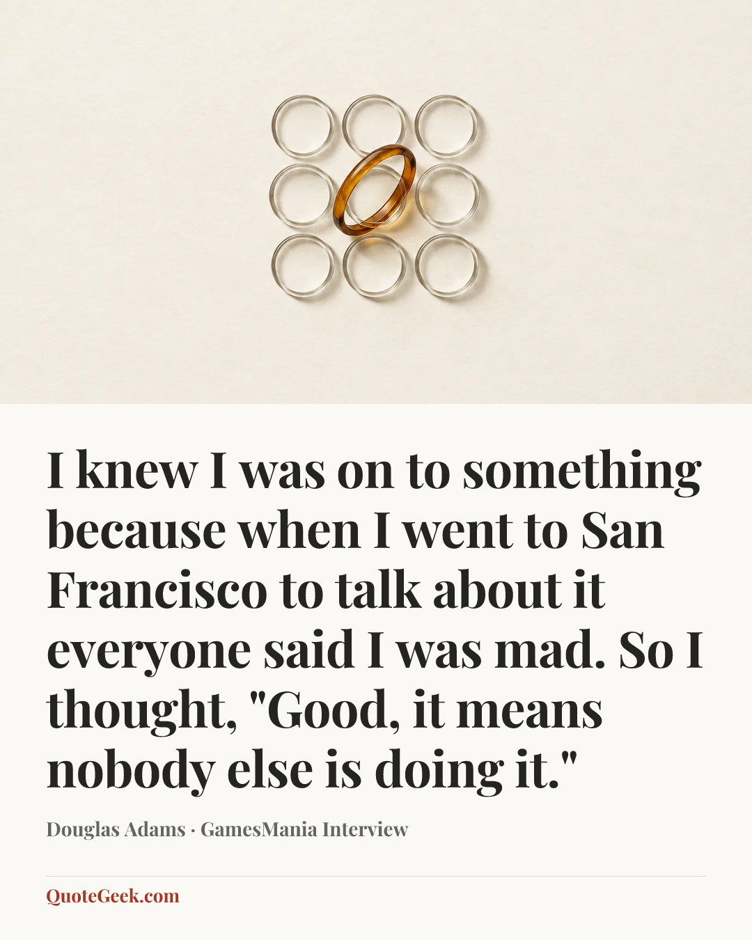 “I knew I was on to something because when I went to San Francisco to talk about it everyone said I was mad. So I thought, "Good, it means nobody else is doing it."” — Douglas Adams · GamesMania Interview. Illustrated QuoteGeek card.