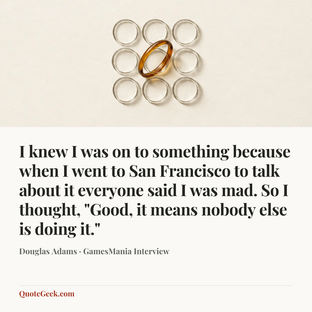 “I knew I was on to something because when I went to San Francisco to talk about it everyone said I was mad. So I thought, "Good, it means nobody else is doing it."” — Douglas Adams · GamesMania Interview. Illustrated QuoteGeek card.
