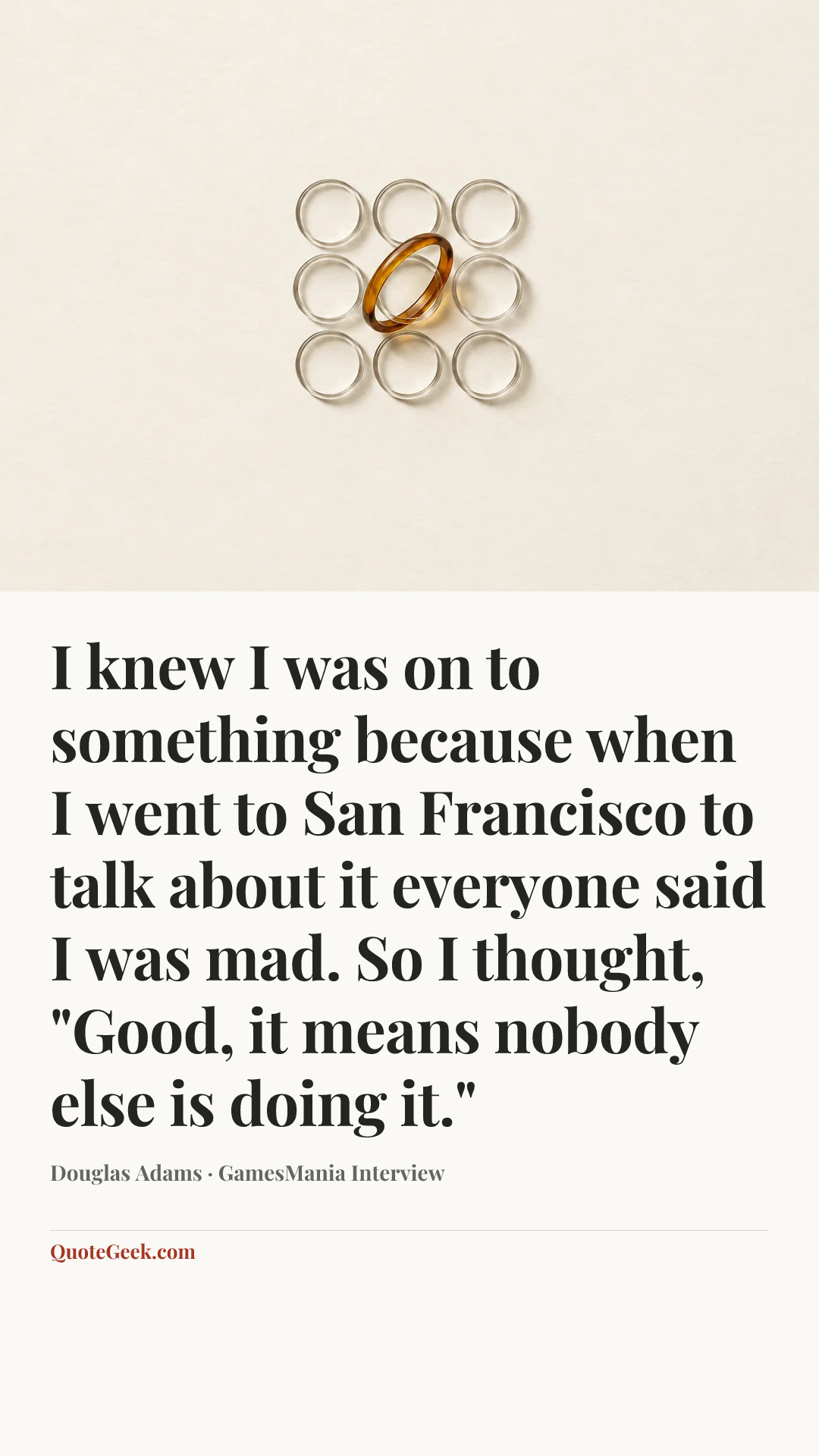 “I knew I was on to something because when I went to San Francisco to talk about it everyone said I was mad. So I thought, "Good, it means nobody else is doing it."” — Douglas Adams · GamesMania Interview. Illustrated QuoteGeek card.