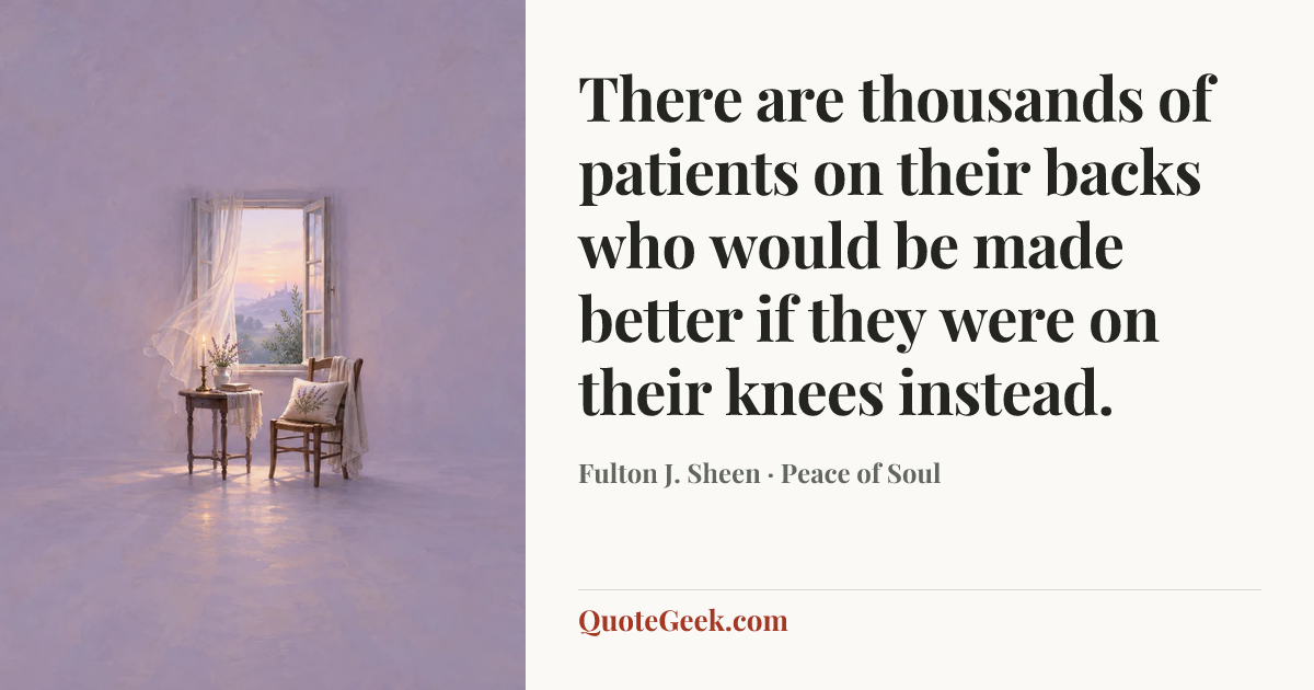 “There are thousands of patients on their backs who would be made better if they were on their knees instead.” — Fulton J. Sheen · Peace of Soul. Illustrated QuoteGeek card.