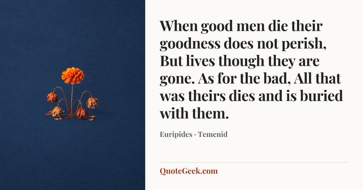 “When good men die their goodness does not perish,
But lives though they are gone. As for the bad,
All that was theirs dies and is buried with them.” — Euripides · Temenid. Illustrated QuoteGeek card.