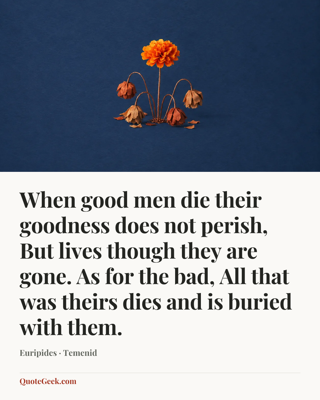 “When good men die their goodness does not perish,
But lives though they are gone. As for the bad,
All that was theirs dies and is buried with them.” — Euripides · Temenid. Illustrated QuoteGeek card.