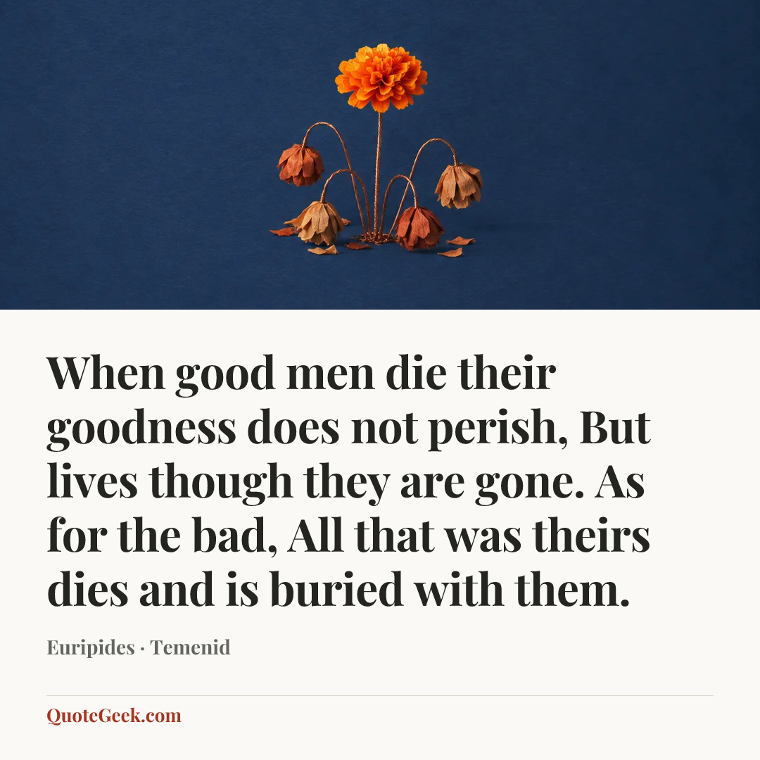 “When good men die their goodness does not perish,
But lives though they are gone. As for the bad,
All that was theirs dies and is buried with them.” — Euripides · Temenid. Illustrated QuoteGeek card.