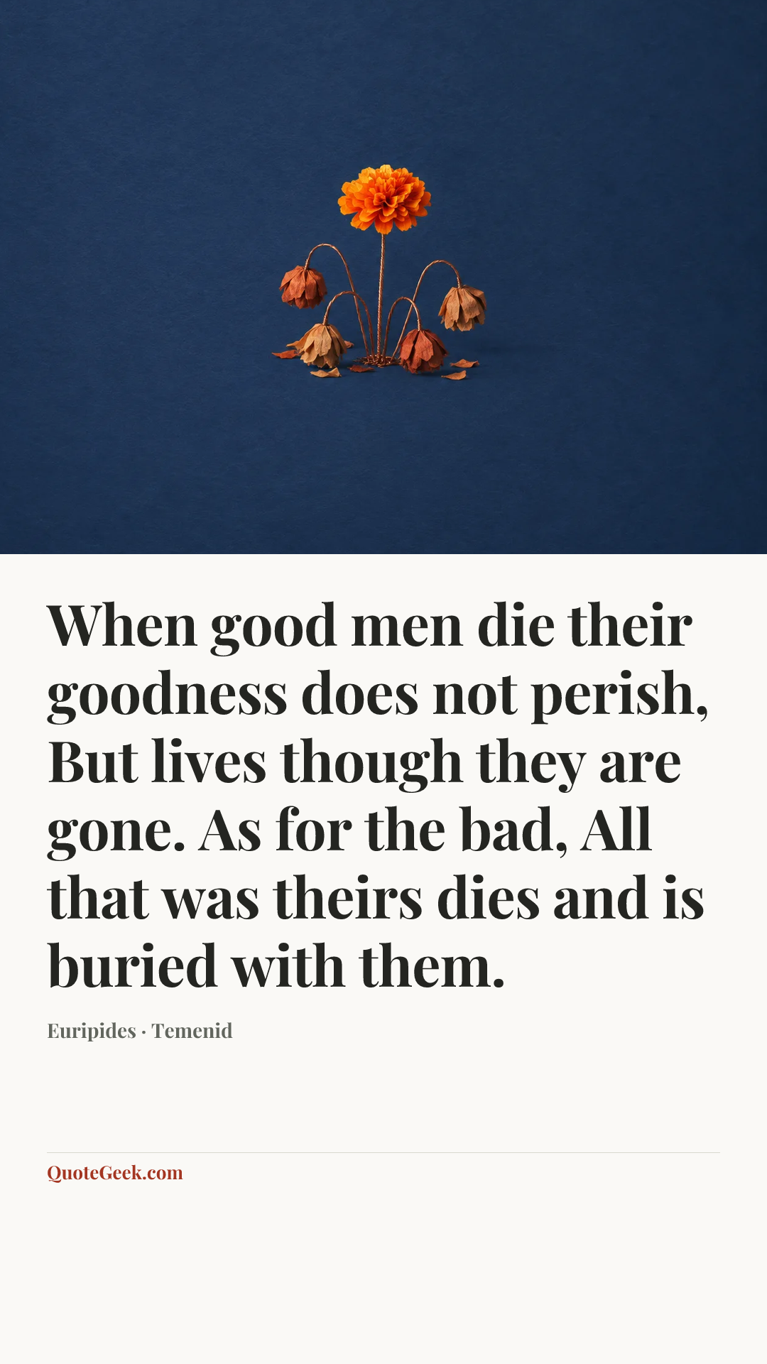 “When good men die their goodness does not perish,
But lives though they are gone. As for the bad,
All that was theirs dies and is buried with them.” — Euripides · Temenid. Illustrated QuoteGeek card.