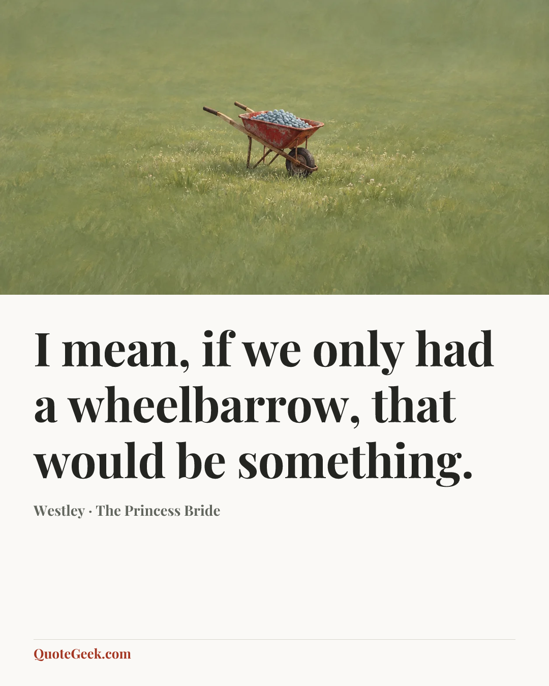 “I mean, if we only had a wheelbarrow, that would be something.” — Westley · The Princess Bride. Illustrated QuoteGeek card.