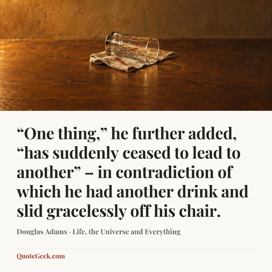 ““One thing,” he further added, “has suddenly ceased to lead to another” – in contradiction of which he had another drink and slid gracelessly off his chair.” — Douglas Adams · Life, the Universe and Everything. Illustrated QuoteGeek card.
