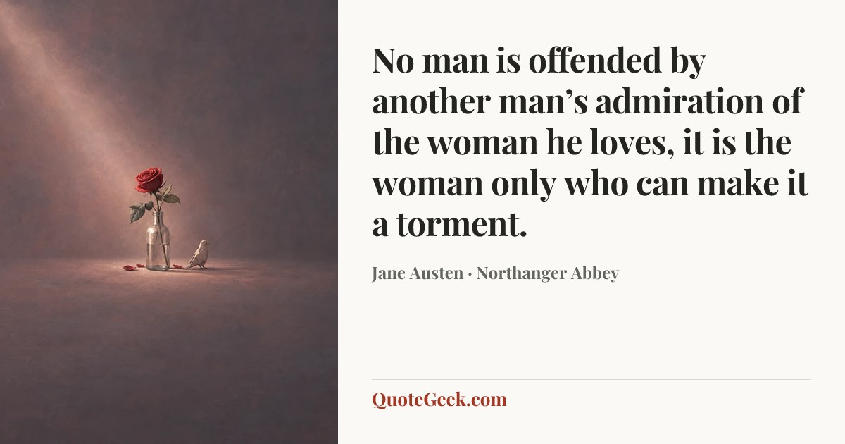 “No man is offended by another man’s admiration of the woman he loves, it is the woman only who can make it a torment.” — Jane Austen · Northanger Abbey. Illustrated QuoteGeek card.