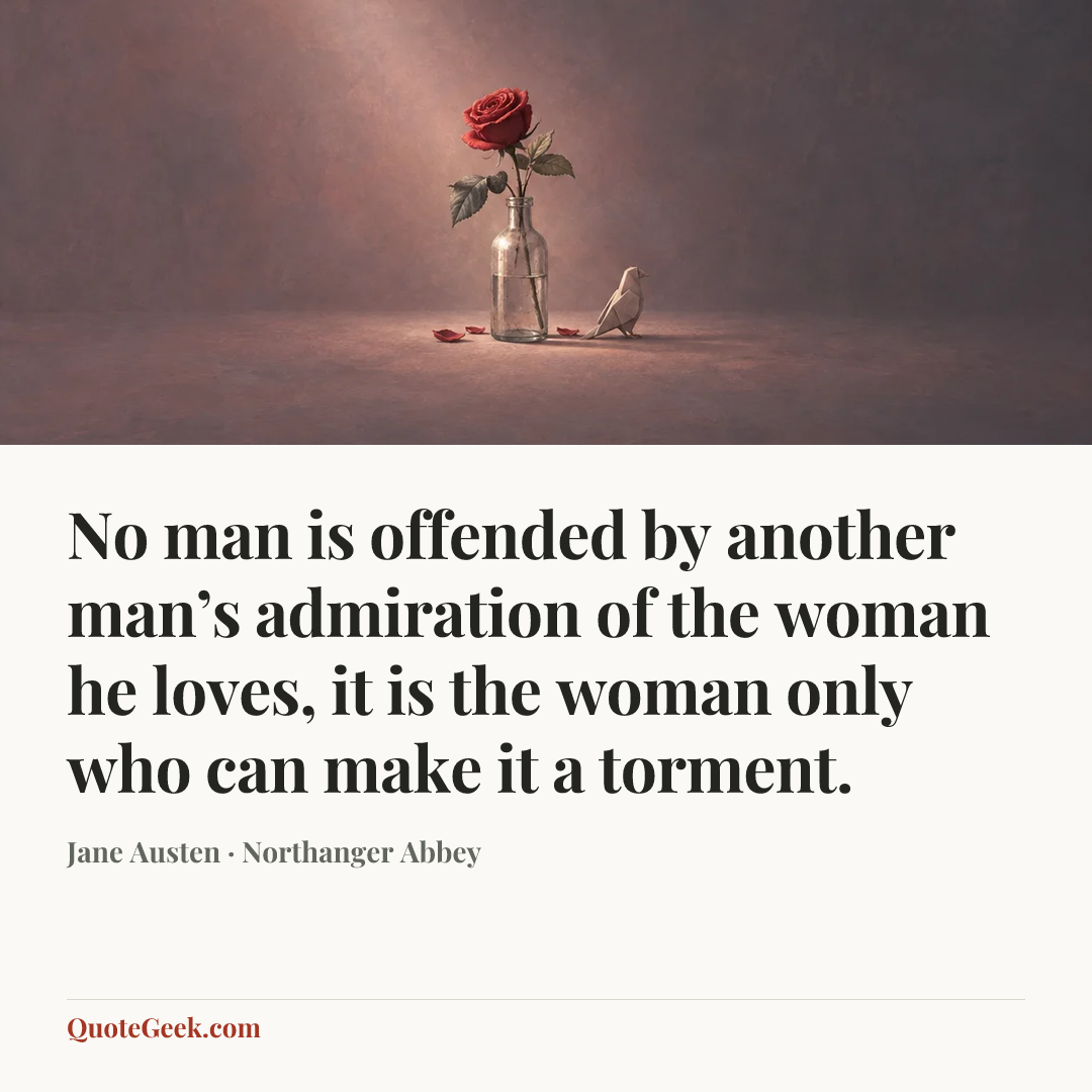 “No man is offended by another man’s admiration of the woman he loves, it is the woman only who can make it a torment.” — Jane Austen · Northanger Abbey. Illustrated QuoteGeek card.