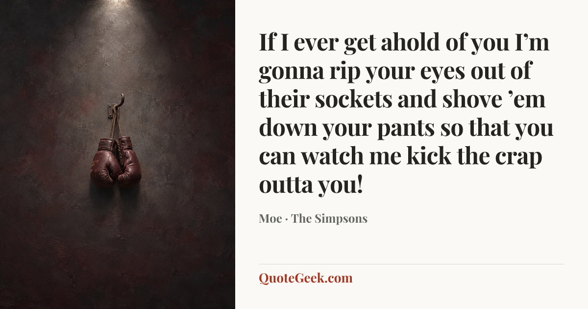 “If I ever get ahold of you I’m gonna rip your eyes out of their sockets and shove ’em down your pants so that you can watch me kick the crap outta you!” — Moe · The Simpsons. Illustrated QuoteGeek card.