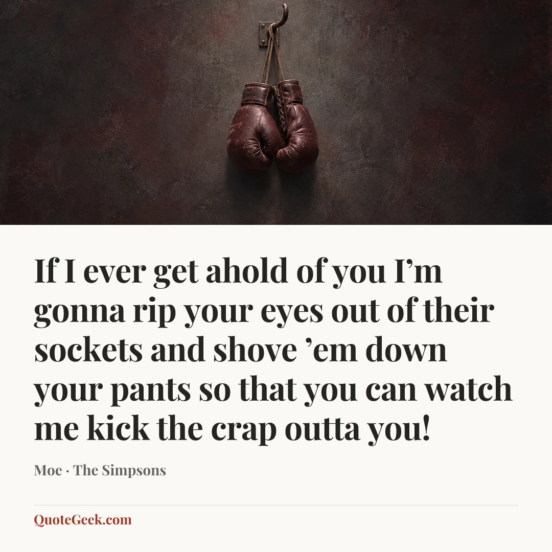 “If I ever get ahold of you I’m gonna rip your eyes out of their sockets and shove ’em down your pants so that you can watch me kick the crap outta you!” — Moe · The Simpsons. Illustrated QuoteGeek card.