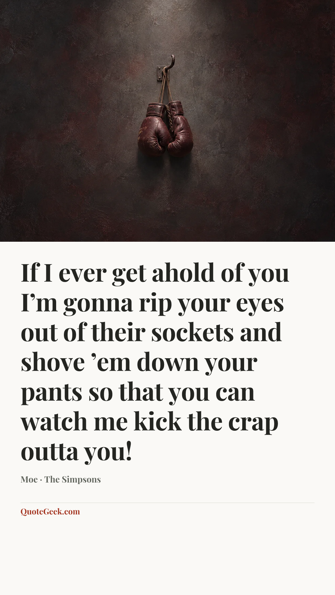 “If I ever get ahold of you I’m gonna rip your eyes out of their sockets and shove ’em down your pants so that you can watch me kick the crap outta you!” — Moe · The Simpsons. Illustrated QuoteGeek card.