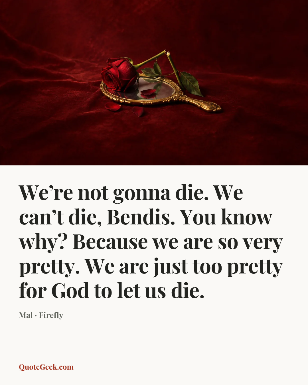 “We’re not gonna die. We can’t die, Bendis. You know why? Because we are so very pretty. We are just too pretty for God to let us die.” — Mal · Firefly. Illustrated QuoteGeek card.