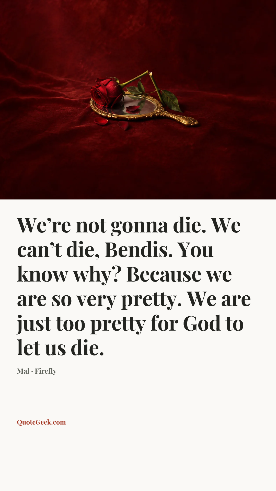 “We’re not gonna die. We can’t die, Bendis. You know why? Because we are so very pretty. We are just too pretty for God to let us die.” — Mal · Firefly. Illustrated QuoteGeek card.