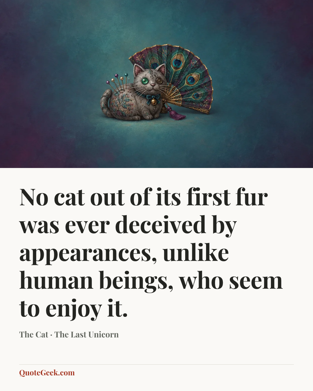 “No cat out of its first fur was ever deceived by appearances, unlike human beings, who seem to enjoy it.” — The Cat · The Last Unicorn. Illustrated QuoteGeek card.