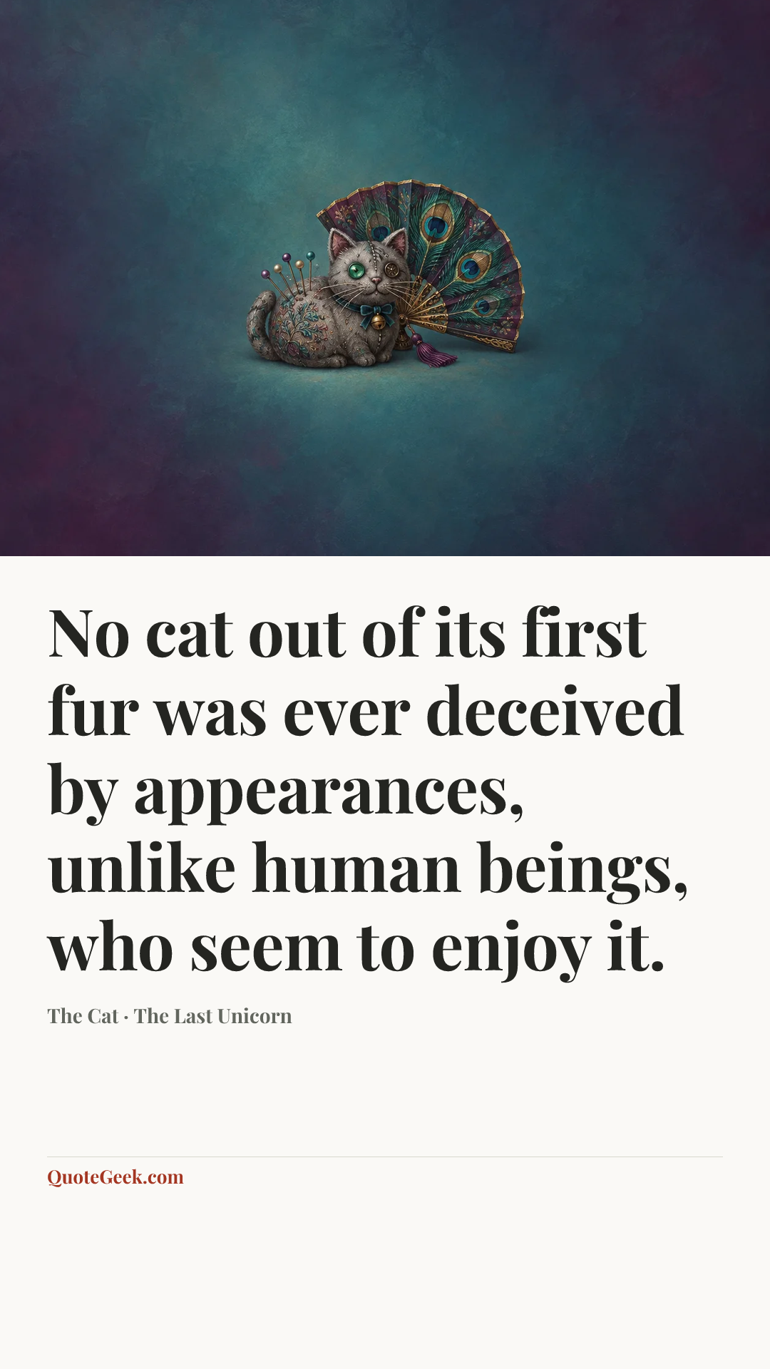 “No cat out of its first fur was ever deceived by appearances, unlike human beings, who seem to enjoy it.” — The Cat · The Last Unicorn. Illustrated QuoteGeek card.