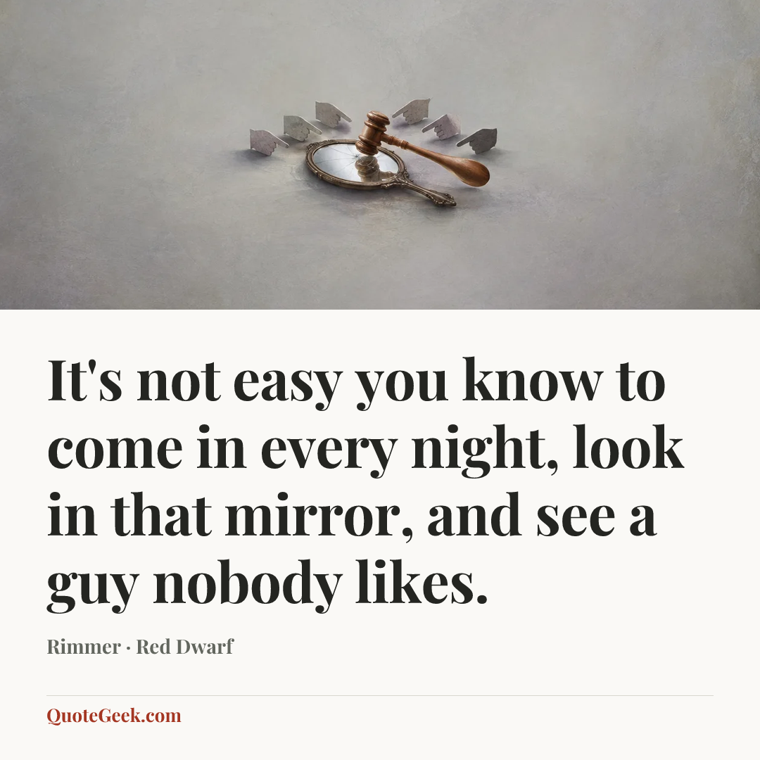 “It's not easy you know to come in every night, look in that
mirror, and see a guy nobody likes.” — Rimmer · Red Dwarf. Illustrated QuoteGeek card.
