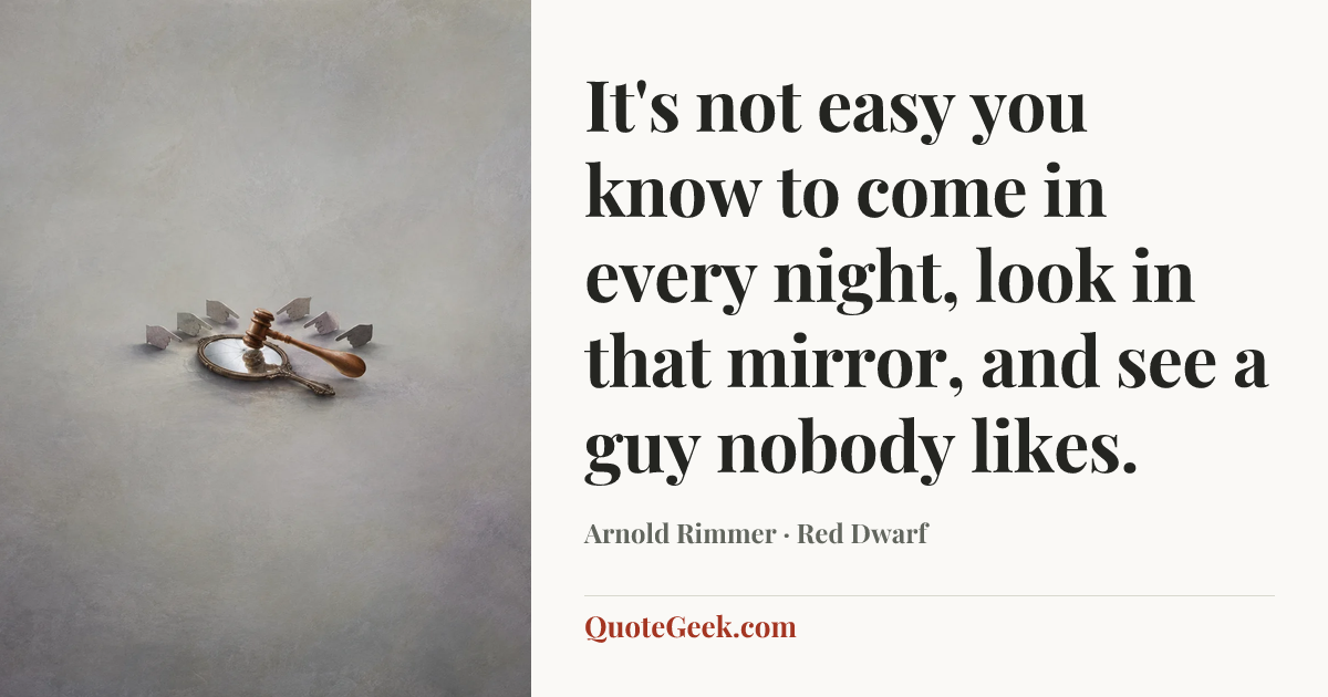 “It's not easy you know to come in every night, look in that
mirror, and see a guy nobody likes.” — Arnold Rimmer · Red Dwarf. Illustrated QuoteGeek card.