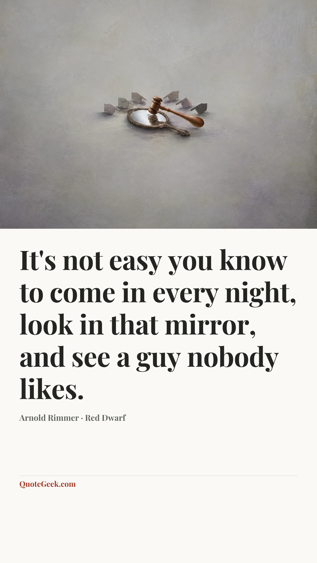 “It's not easy you know to come in every night, look in that
mirror, and see a guy nobody likes.” — Arnold Rimmer · Red Dwarf. Illustrated QuoteGeek card.