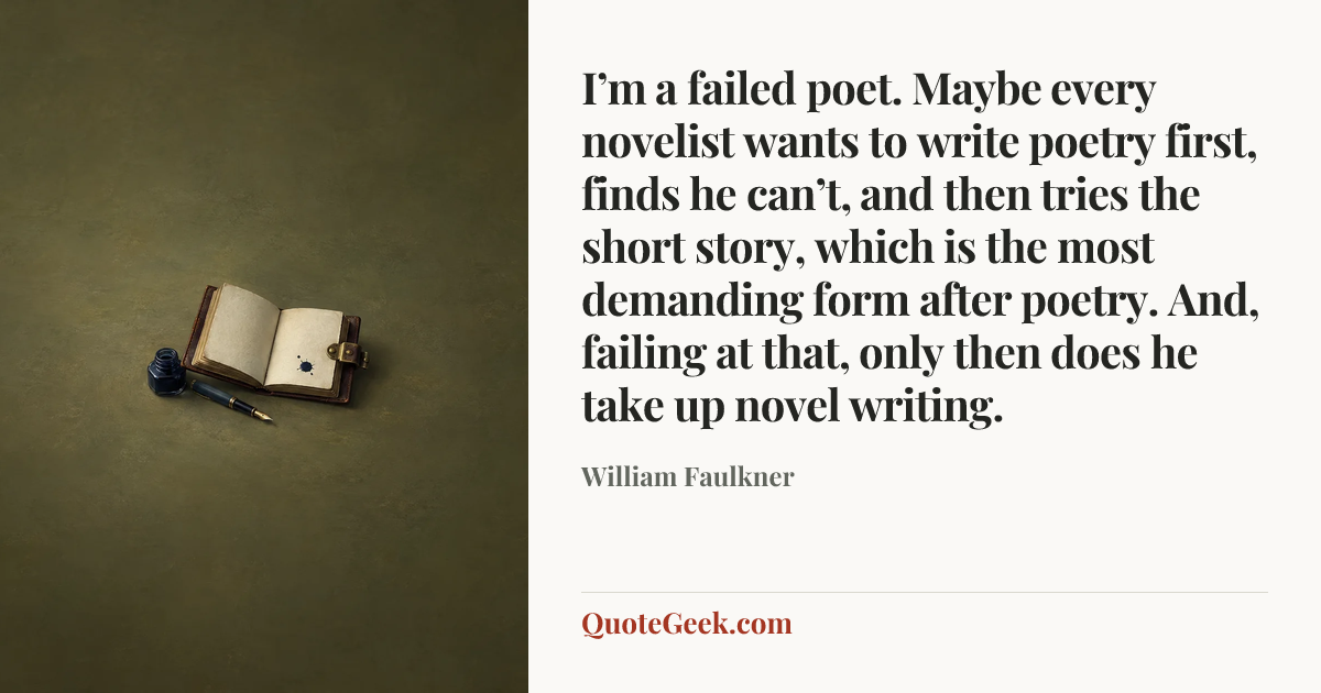 “I’m a failed poet. Maybe every novelist wants to write poetry first, finds he can’t, and then tries the short story, which is the most demanding form after poetry. And, failing at that, only then does he take up novel writing.” — William Faulkner. Illustrated QuoteGeek card.