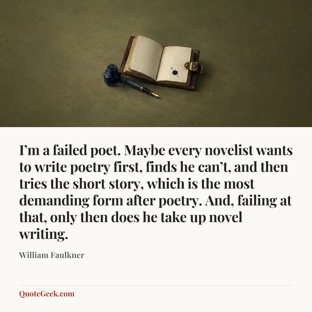 “I’m a failed poet. Maybe every novelist wants to write poetry first, finds he can’t, and then tries the short story, which is the most demanding form after poetry. And, failing at that, only then does he take up novel writing.” — William Faulkner. Illustrated QuoteGeek card.