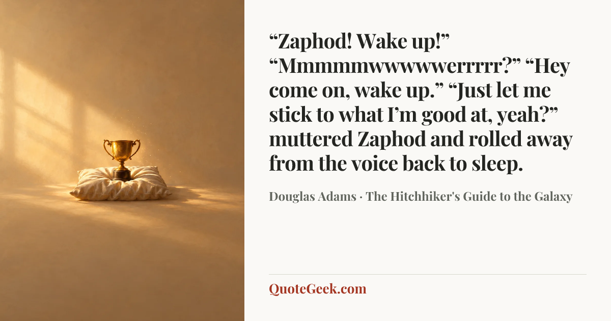 ““Zaphod! Wake up!”
“Mmmmmwwwwwerrrrr?”
“Hey come on, wake up.”
“Just let me stick to what I’m good at, yeah?” muttered Zaphod and rolled away from the voice back to sleep.” — Douglas Adams · The Hitchhiker's Guide to the Galaxy. Illustrated QuoteGeek card.